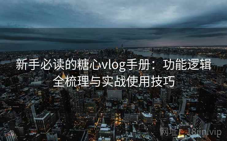 新手必读的糖心vlog手册：功能逻辑全梳理与实战使用技巧