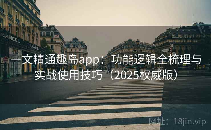 一文精通趣岛app：功能逻辑全梳理与实战使用技巧（2025权威版）