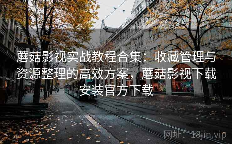 蘑菇影视实战教程合集:收藏管理与资源整理的高效方案,蘑菇影视下载安装官方下载 蘑菇影视实战教程合集:收藏管理与资源整理的高效方案,蘑菇影视下载安装官方下载