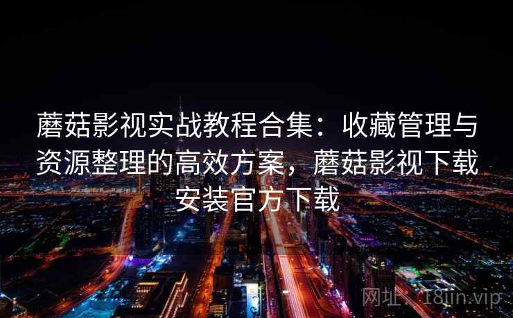 蘑菇影视实战教程合集:收藏管理与资源整理的高效方案,蘑菇影视下载安装官方下载 蘑菇影视实战教程合集:收藏管理与资源整理的高效方案,蘑菇影视下载安装官方下载