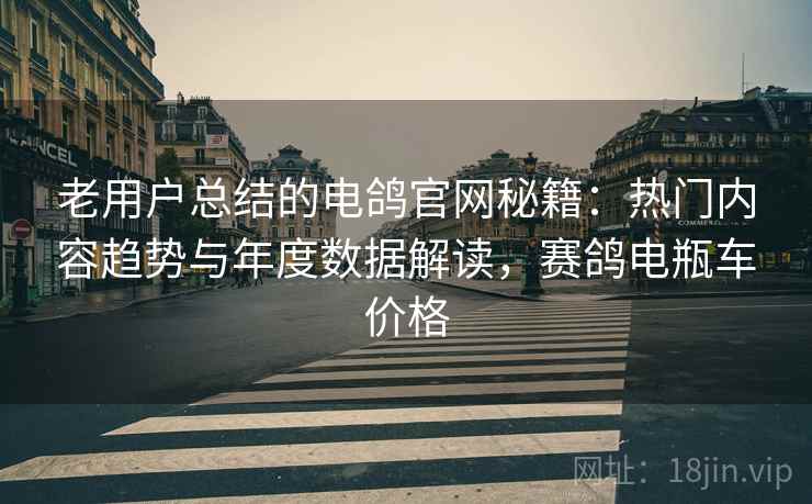 老用户总结的电鸽官网秘籍：热门内容趋势与年度数据解读，赛鸽电瓶车价格