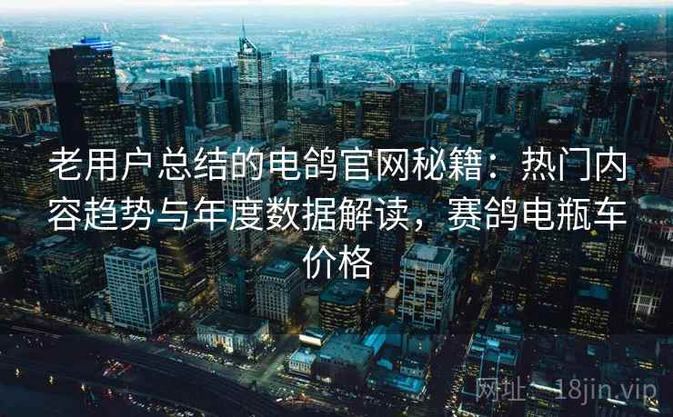 老用户总结的电鸽官网秘籍:热门内容趋势与年度数据解读,赛鸽电瓶车价格 老用户总结的电鸽官网秘籍:热门内容趋势与年度数据解读,赛鸽电瓶车价格