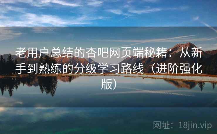 老用户总结的杏吧网页端秘籍：从新手到熟练的分级学习路线（进阶强化版）