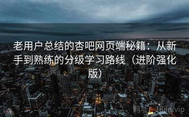 老用户总结的杏吧网页端秘籍：从新手到熟练的分级学习路线（进阶强化版）