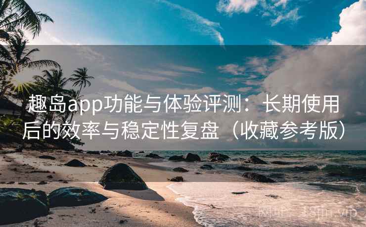 趣岛app功能与体验评测:长期使用后的效率与稳定性复盘(收藏参考版) 趣岛app功能与体验评测:长期使用后的效率与稳定性复盘(收藏参考版)