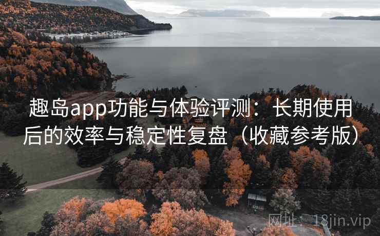 趣岛app功能与体验评测:长期使用后的效率与稳定性复盘(收藏参考版) 趣岛app功能与体验评测:长期使用后的效率与稳定性复盘(收藏参考版)