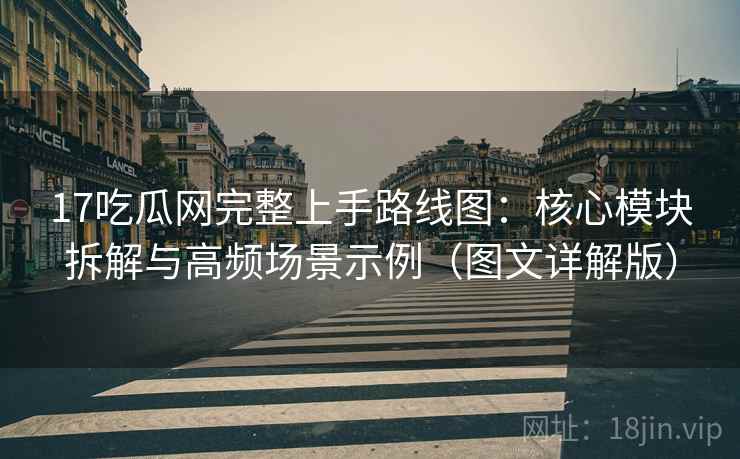 17吃瓜网完整上手路线图：核心模块拆解与高频场景示例（图文详解版）