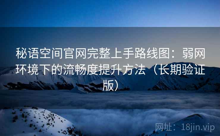 秘语空间官网完整上手路线图：弱网环境下的流畅度提升方法（长期验证版）