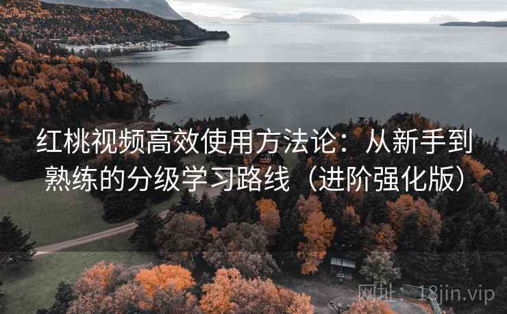 红桃视频高效使用方法论：从新手到熟练的分级学习路线（进阶强化版）