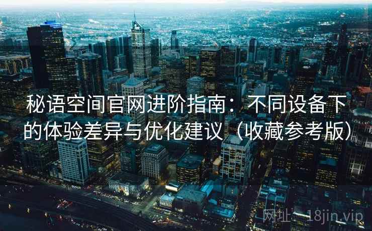秘语空间官网进阶指南:不同设备下的体验差异与优化建议(收藏参考版) 秘语空间官网进阶指南:不同设备下的体验差异与优化建议(收藏参考版)