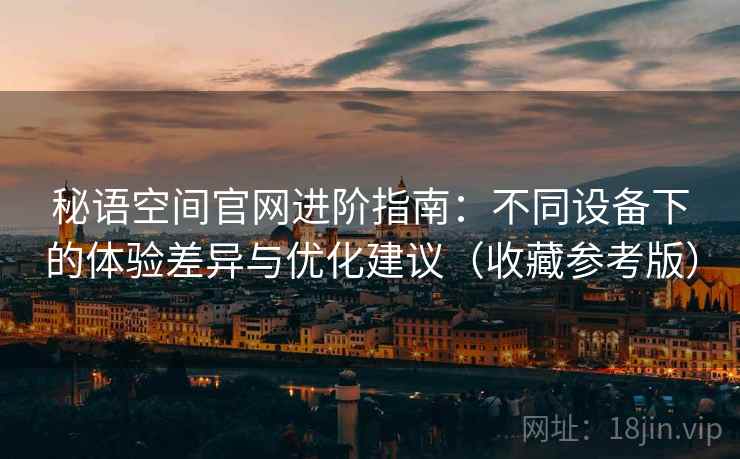 秘语空间官网进阶指南:不同设备下的体验差异与优化建议(收藏参考版) 秘语空间官网进阶指南:不同设备下的体验差异与优化建议(收藏参考版)