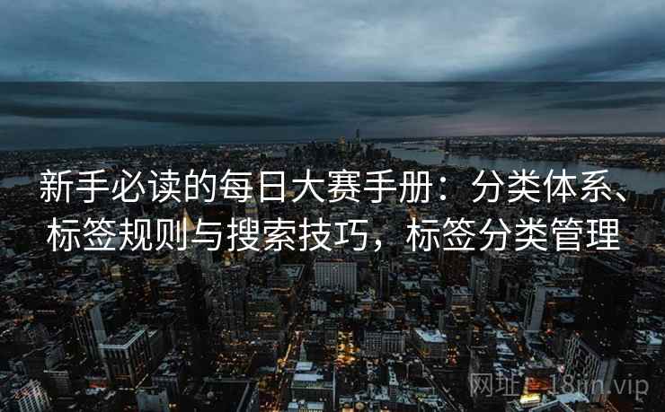 新手必读的每日大赛手册：分类体系、标签规则与搜索技巧，标签分类管理