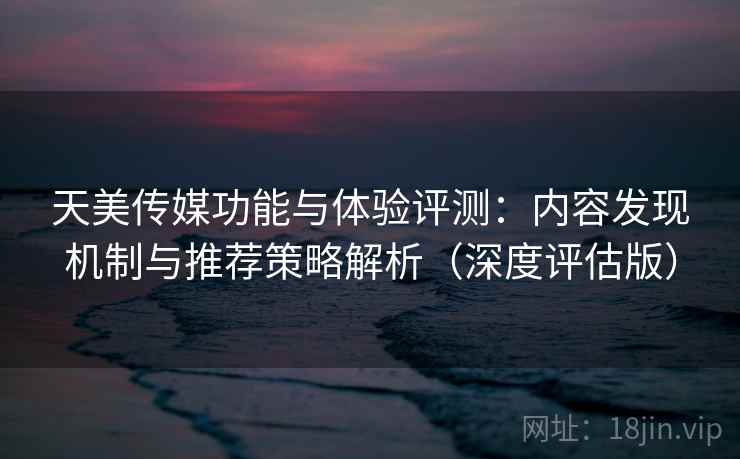 天美传媒功能与体验评测：内容发现机制与推荐策略解析（深度评估版）