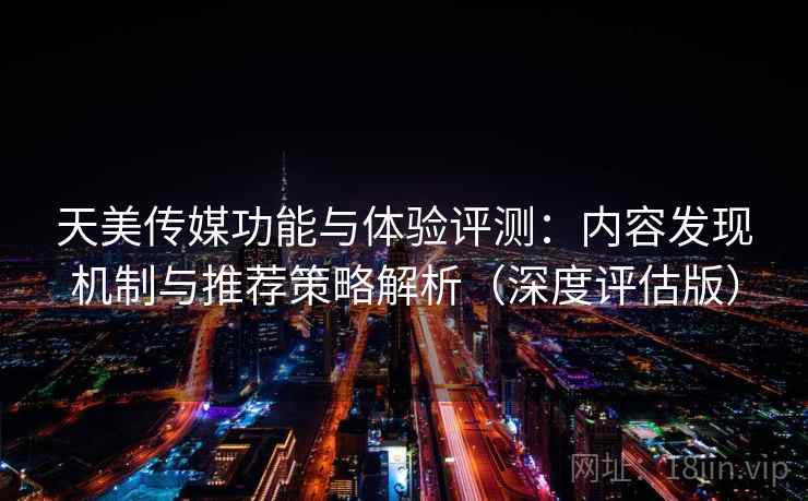 天美传媒功能与体验评测：内容发现机制与推荐策略解析（深度评估版）