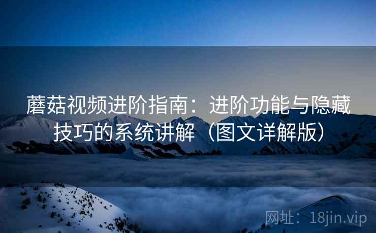 蘑菇视频进阶指南:进阶功能与隐藏技巧的系统讲解(图文详解版) 蘑菇视频进阶指南:进阶功能与隐藏技巧的系统讲解(图文详解版)