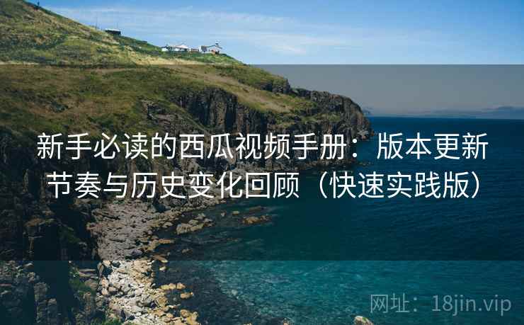 新手必读的西瓜视频手册：版本更新节奏与历史变化回顾（快速实践版）