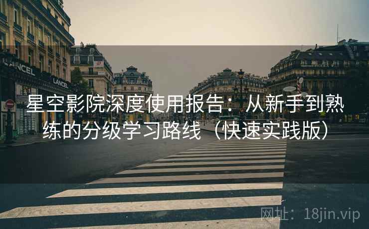 星空影院深度使用报告：从新手到熟练的分级学习路线（快速实践版）
