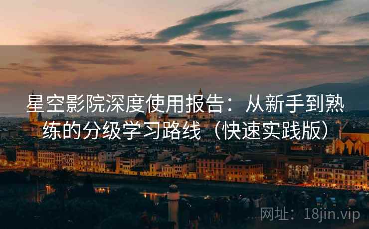星空影院深度使用报告：从新手到熟练的分级学习路线（快速实践版）