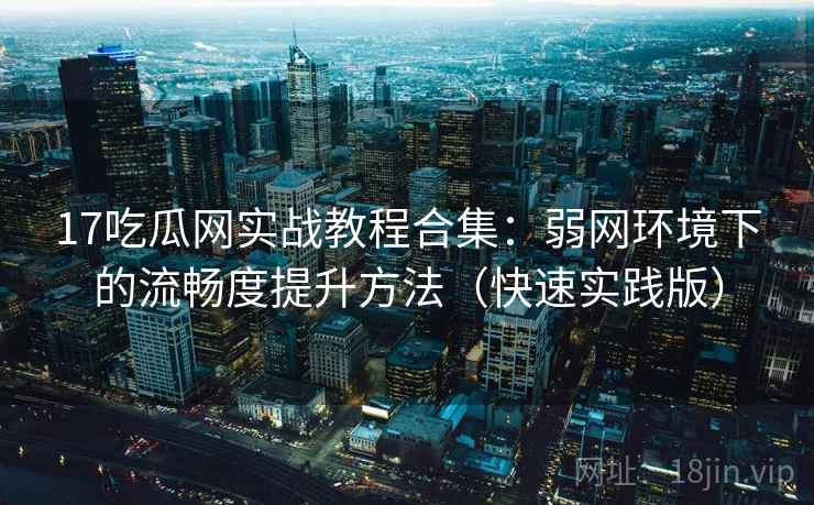 17吃瓜网实战教程合集:弱网环境下的流畅度提升方法(快速实践版) 17吃瓜网实战教程合集:弱网环境下的流畅度提升方法(快速实践版)