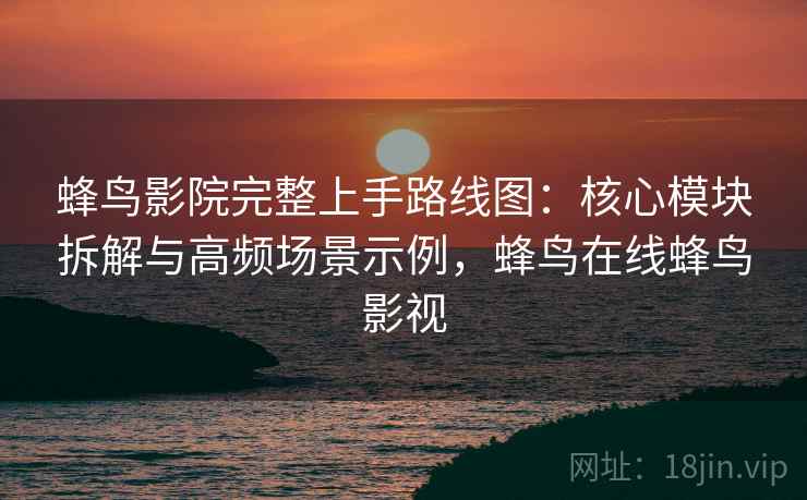 蜂鸟影院完整上手路线图：核心模块拆解与高频场景示例，蜂鸟在线蜂鸟影视