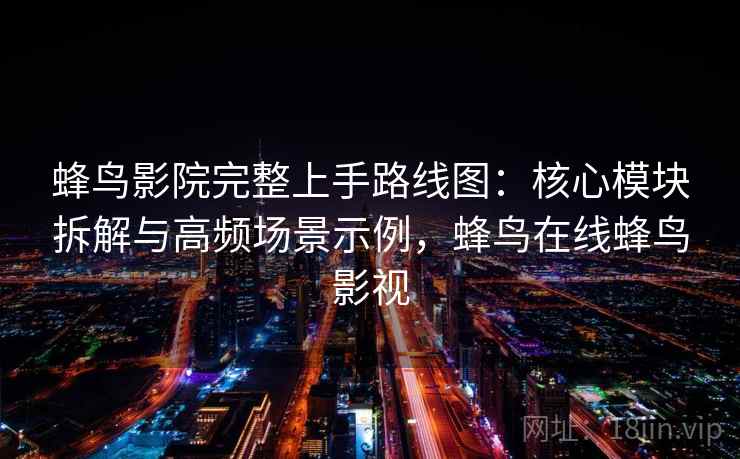 蜂鸟影院完整上手路线图：核心模块拆解与高频场景示例，蜂鸟在线蜂鸟影视