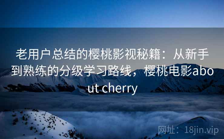 老用户总结的樱桃影视秘籍:从新手到熟练的分级学习路线,樱桃电影about cherry 老用户总结的樱桃影视秘籍:从新手到熟练的分级学习路线,樱桃电影about cherry
