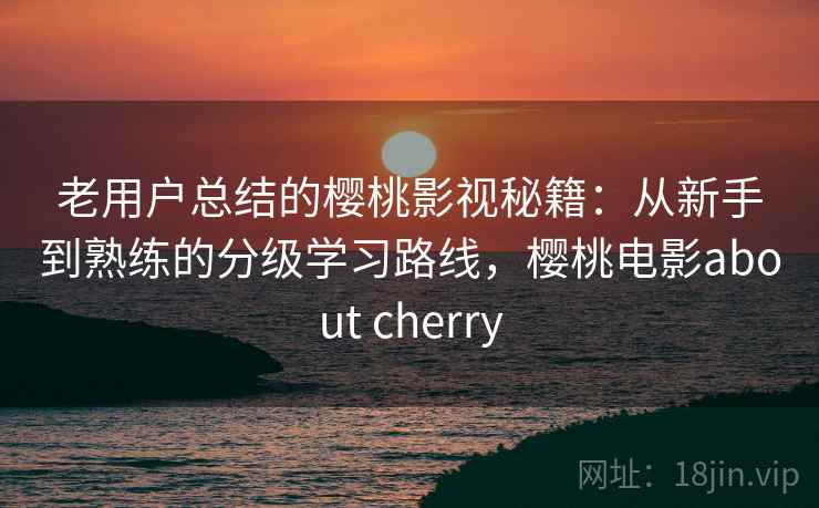 老用户总结的樱桃影视秘籍:从新手到熟练的分级学习路线,樱桃电影about cherry 老用户总结的樱桃影视秘籍:从新手到熟练的分级学习路线,樱桃电影about cherry
