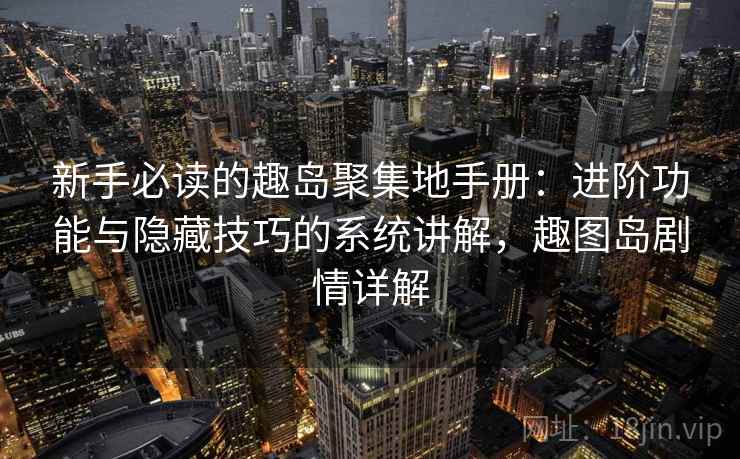 新手必读的趣岛聚集地手册:进阶功能与隐藏技巧的系统讲解,趣图岛剧情详解 新手必读的趣岛聚集地手册:进阶功能与隐藏技巧的系统讲解,趣图岛剧情详解
