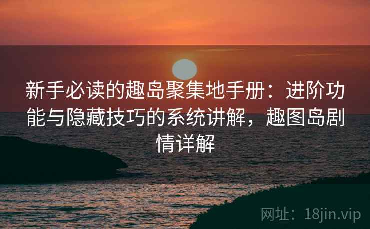 新手必读的趣岛聚集地手册：进阶功能与隐藏技巧的系统讲解，趣图岛剧情详解