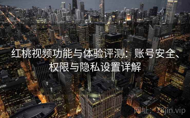 红桃视频功能与体验评测：账号安全、权限与隐私设置详解