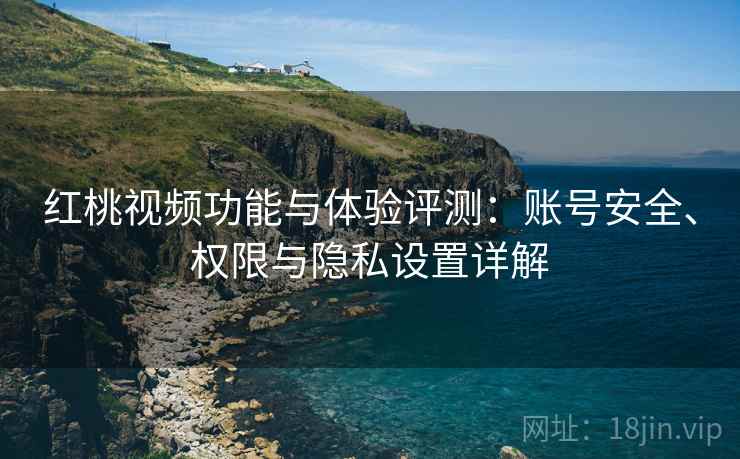 红桃视频功能与体验评测：账号安全、权限与隐私设置详解