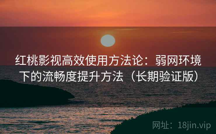 红桃影视高效使用方法论：弱网环境下的流畅度提升方法（长期验证版）