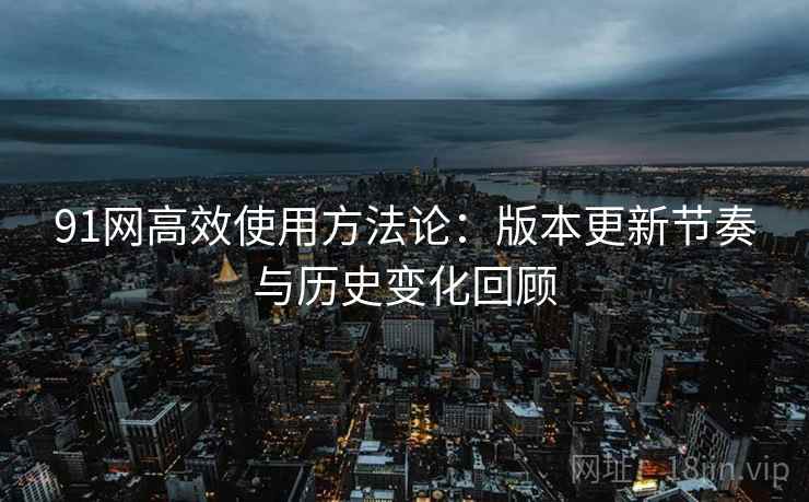 91网高效使用方法论：版本更新节奏与历史变化回顾