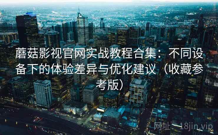 蘑菇影视官网实战教程合集：不同设备下的体验差异与优化建议（收藏参考版）