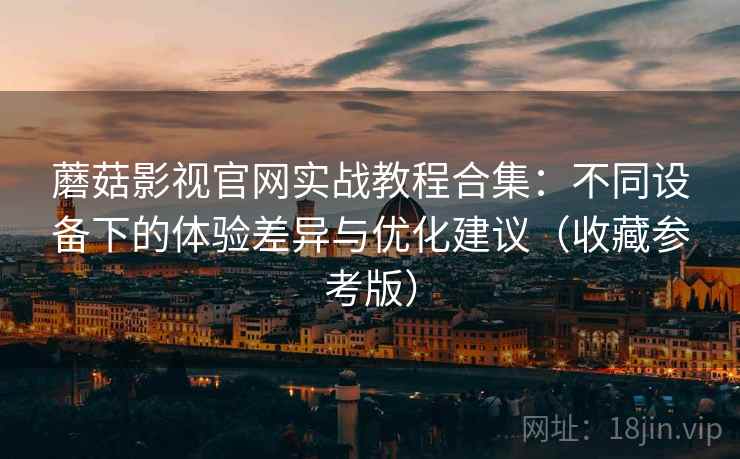 蘑菇影视官网实战教程合集：不同设备下的体验差异与优化建议（收藏参考版）