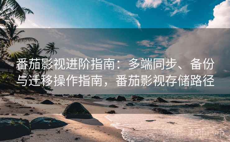 番茄影视进阶指南:多端同步、备份与迁移操作指南,番茄影视存储路径 番茄影视进阶指南:多端同步、备份与迁移操作指南,番茄影视存储路径