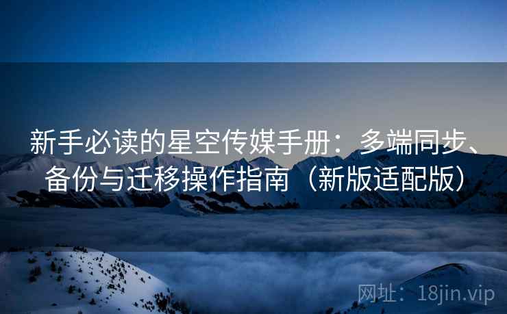 新手必读的星空传媒手册:多端同步、备份与迁移操作指南(新版适配版) 新手必读的星空传媒手册:多端同步、备份与迁移操作指南(新版适配版)