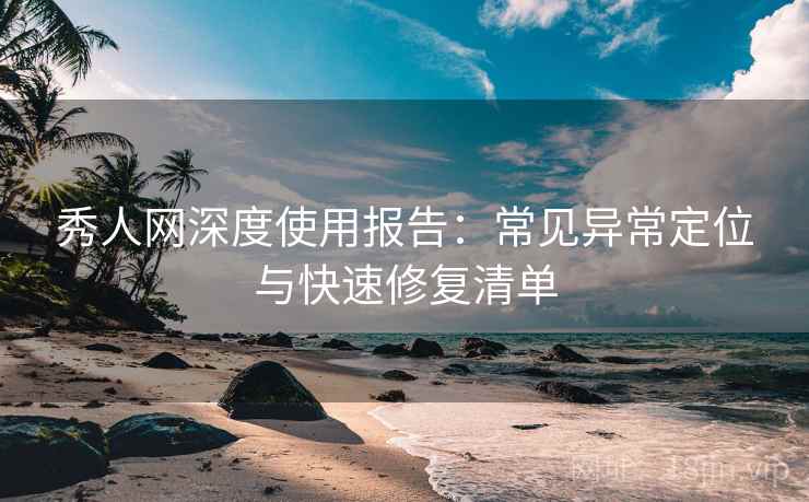 秀人网深度使用报告：常见异常定位与快速修复清单