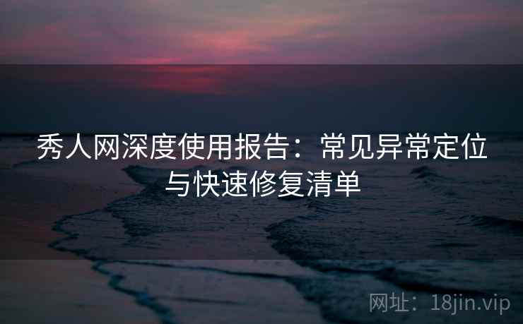 秀人网深度使用报告：常见异常定位与快速修复清单