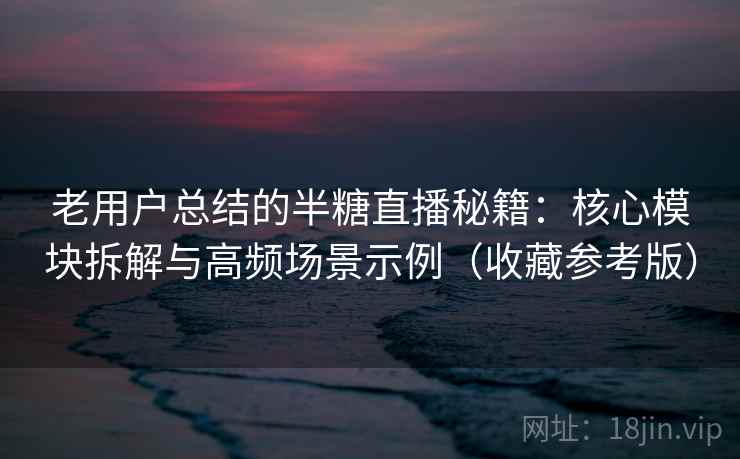 老用户总结的半糖直播秘籍：核心模块拆解与高频场景示例（收藏参考版）