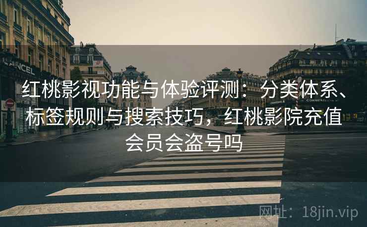 红桃影视功能与体验评测：分类体系、标签规则与搜索技巧，红桃影院充值会员会盗号吗