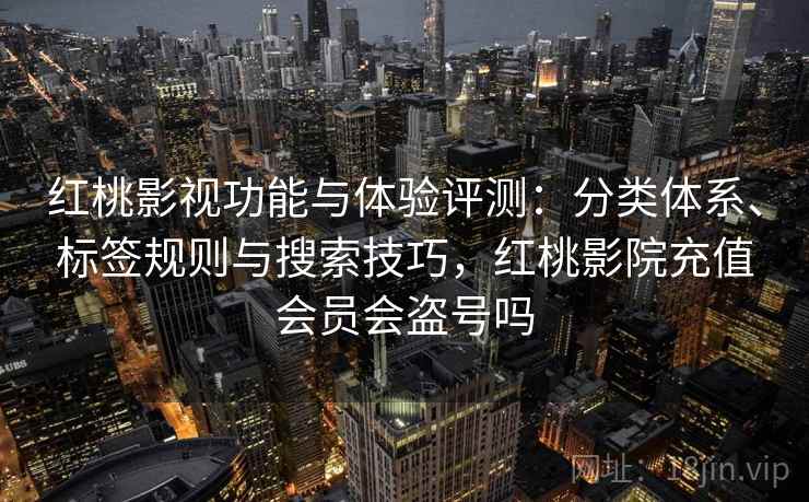 红桃影视功能与体验评测:分类体系、标签规则与搜索技巧,红桃影院充值会员会盗号吗 红桃影视功能与体验评测:分类体系、标签规则与搜索技巧,红桃影院充值会员会盗号吗
