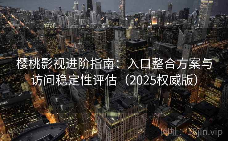 樱桃影视进阶指南：入口整合方案与访问稳定性评估（2025权威版）