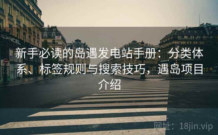 新手必读的岛遇发电站手册:分类体系、标签规则与搜索技巧,遇岛项目介绍 新手必读的岛遇发电站手册:分类体系、标签规则与搜索技巧,遇岛项目介绍