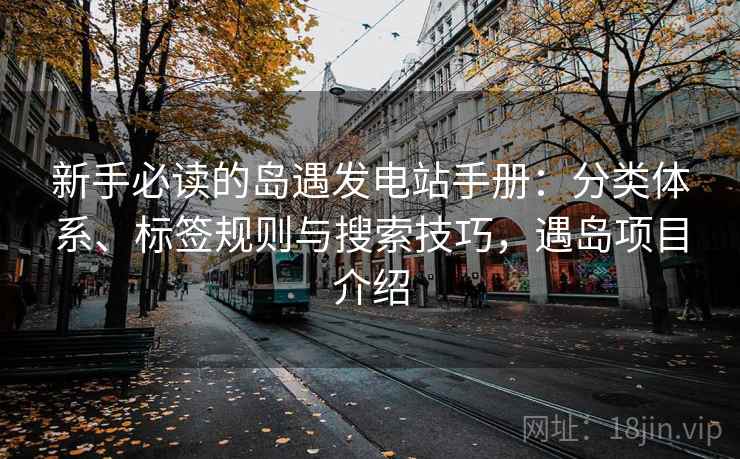 新手必读的岛遇发电站手册:分类体系、标签规则与搜索技巧,遇岛项目介绍 新手必读的岛遇发电站手册:分类体系、标签规则与搜索技巧,遇岛项目介绍