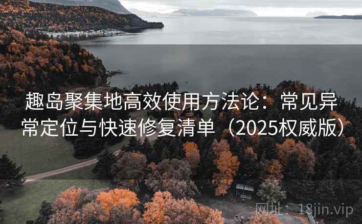 趣岛聚集地高效使用方法论：常见异常定位与快速修复清单（2025权威版）