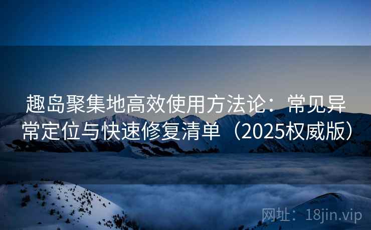 趣岛聚集地高效使用方法论：常见异常定位与快速修复清单（2025权威版）