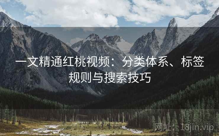 一文精通红桃视频：分类体系、标签规则与搜索技巧