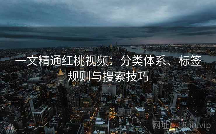 一文精通红桃视频：分类体系、标签规则与搜索技巧