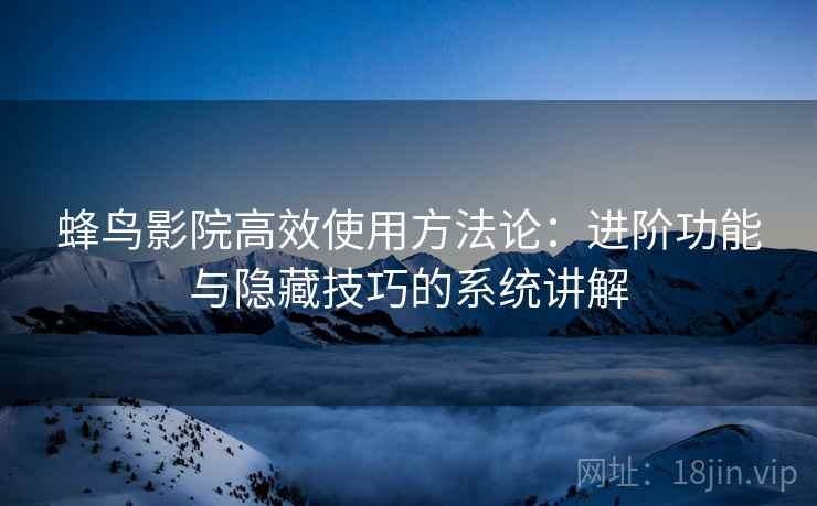 蜂鸟影院高效使用方法论：进阶功能与隐藏技巧的系统讲解